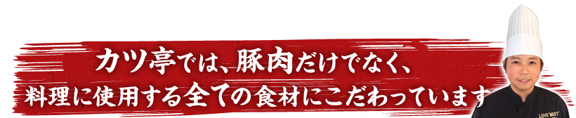 カツ亭では、豚肉だけでなく、料理に使用する全ての食材にこだわっています