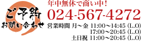 ご予約お問い合わせ 年中無休で商い中！TEL:024-567-4272 月～金　11:00～14:45（L.O）17:00～20:45（L.O） 土日祝　11:00～20:45（L.O）