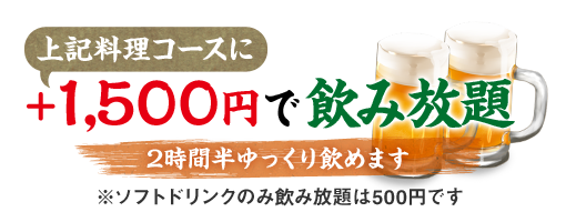 上記コース料理に+1,200円で飲み放題 2時間半ゆっくり飲めます※ソフトドリンクのみ飲み放題は500円です。