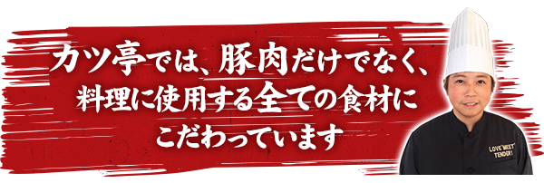 カツ亭では、豚肉だけでなく、料理に使用する全ての食材にこだわっています