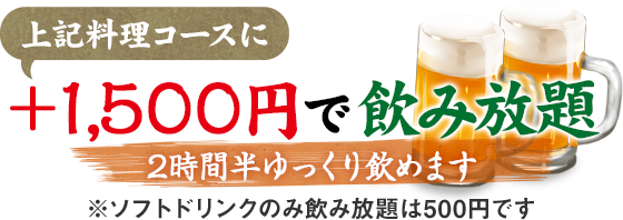 上記コース料理に+1,200円で飲み放題 2時間半ゆっくり飲めます※ソフトドリンクのみ飲み放題は500円です。